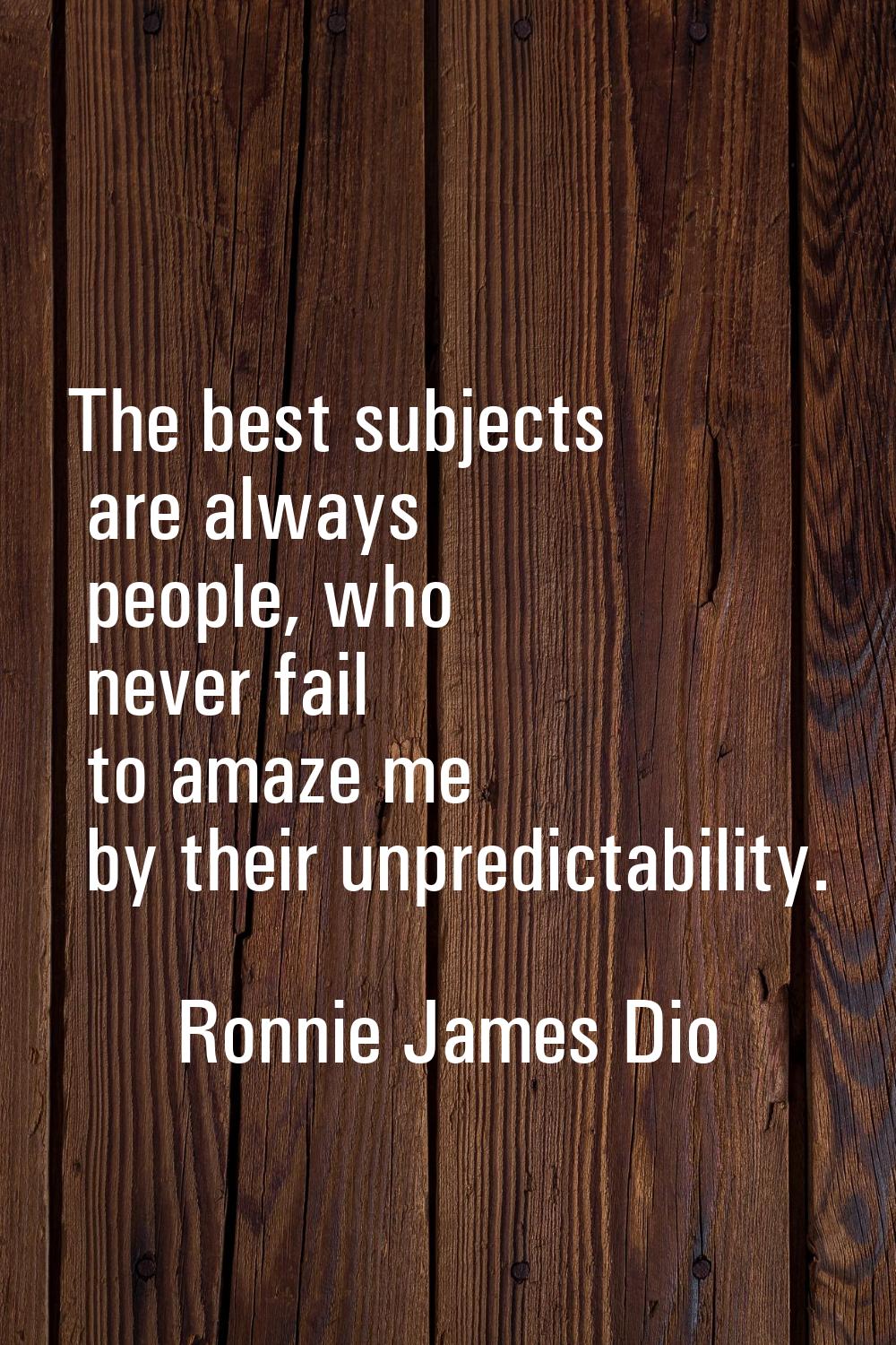 The best subjects are always people, who never fail to amaze me by their unpredictability.