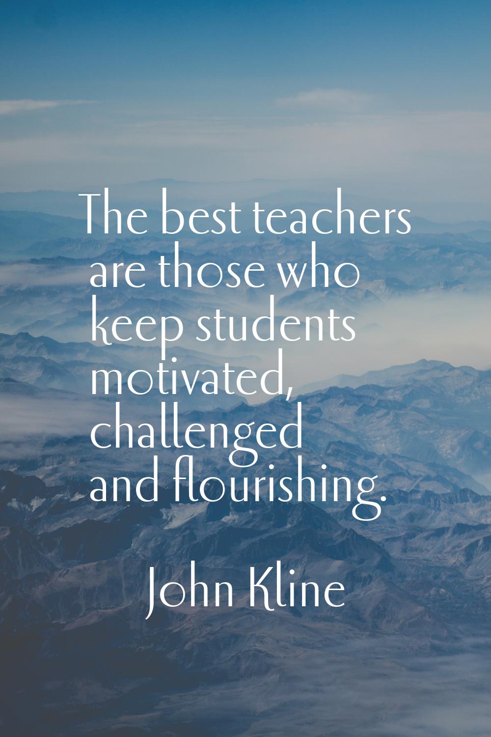 The best teachers are those who keep students motivated, challenged and flourishing.