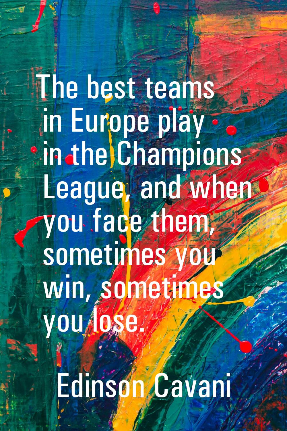 The best teams in Europe play in the Champions League, and when you face them, sometimes you win, s