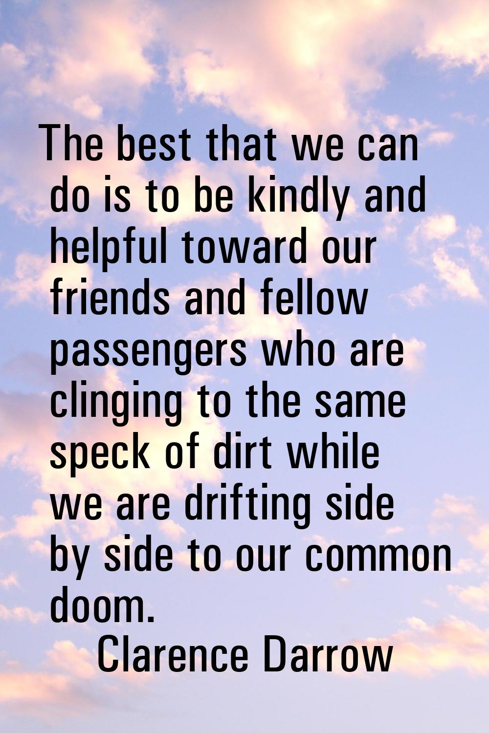 The best that we can do is to be kindly and helpful toward our friends and fellow passengers who ar