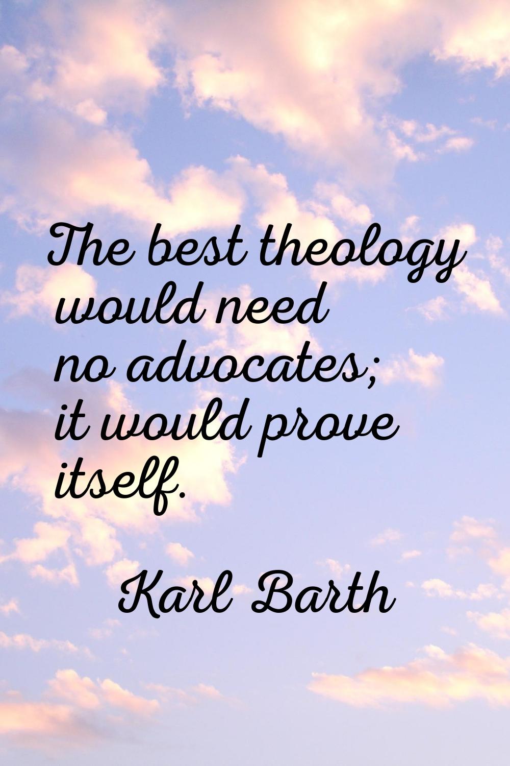 The best theology would need no advocates; it would prove itself.