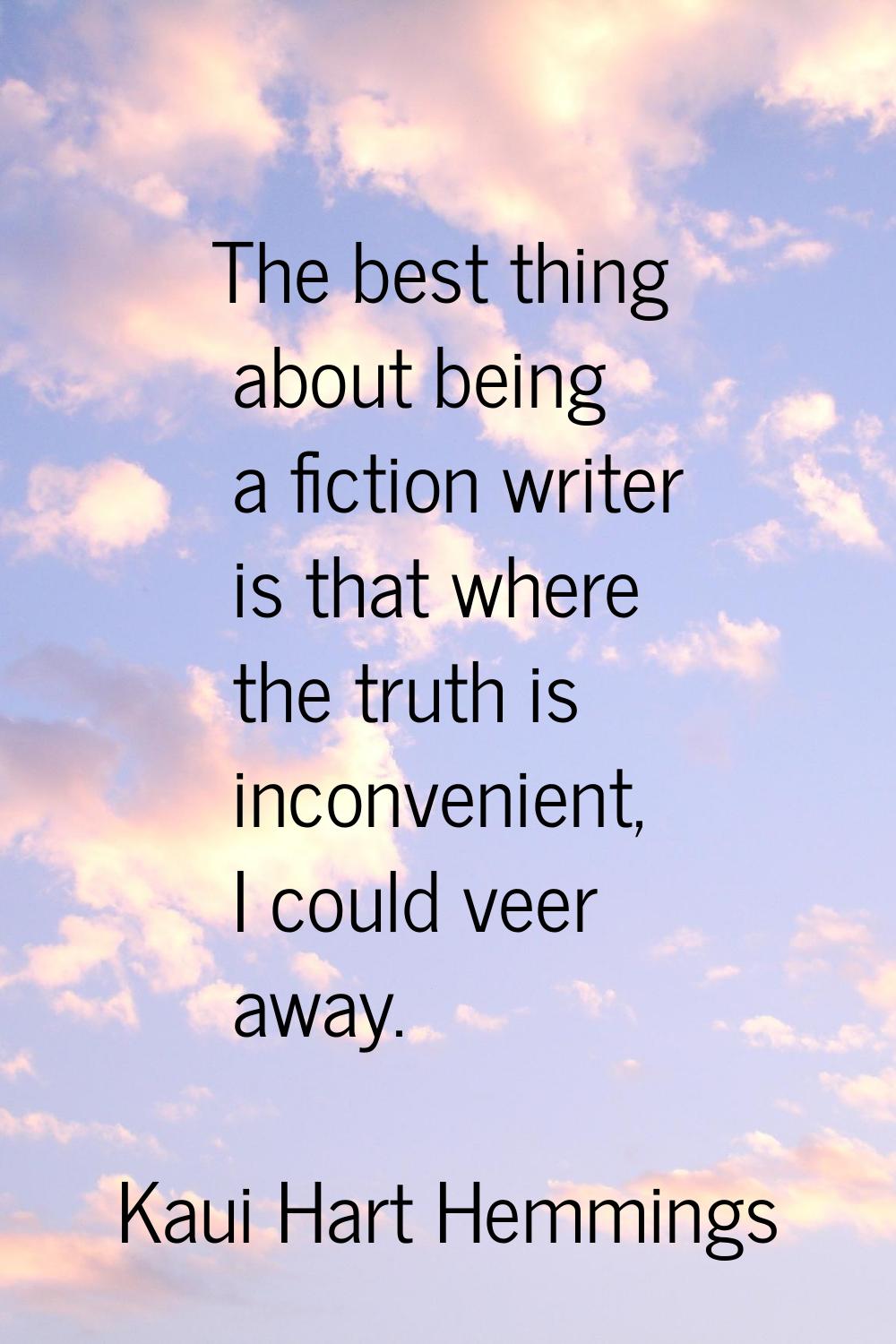 The best thing about being a fiction writer is that where the truth is inconvenient, I could veer a