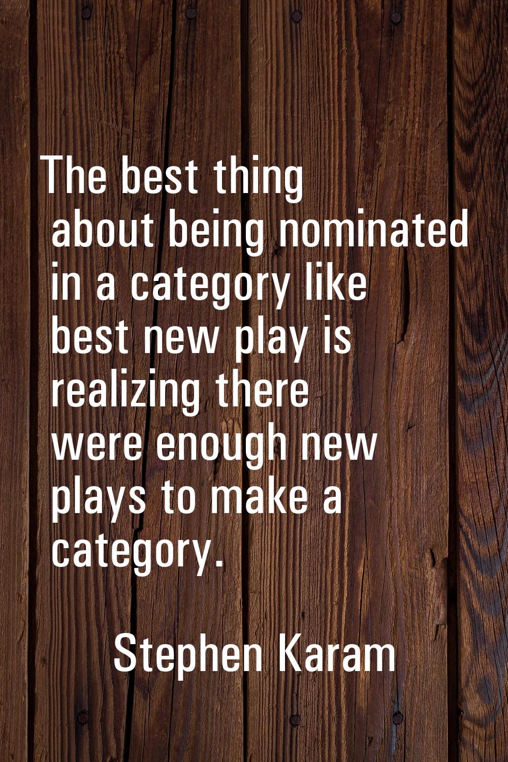 The best thing about being nominated in a category like best new play is realizing there were enoug