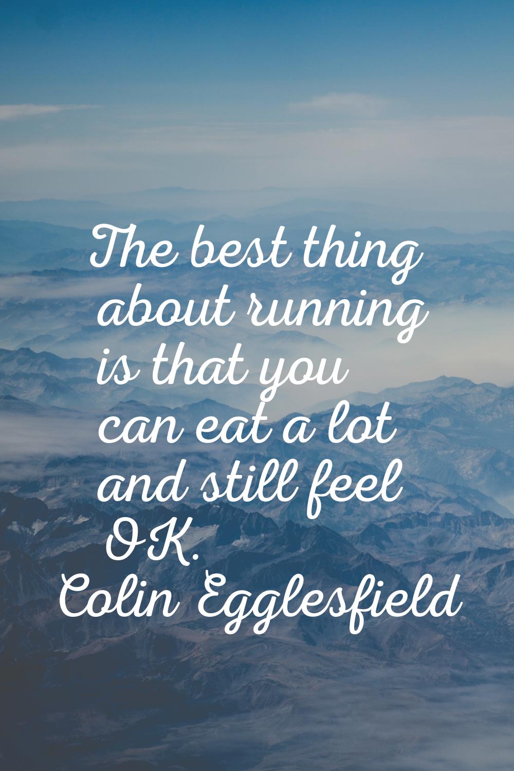 The best thing about running is that you can eat a lot and still feel OK.