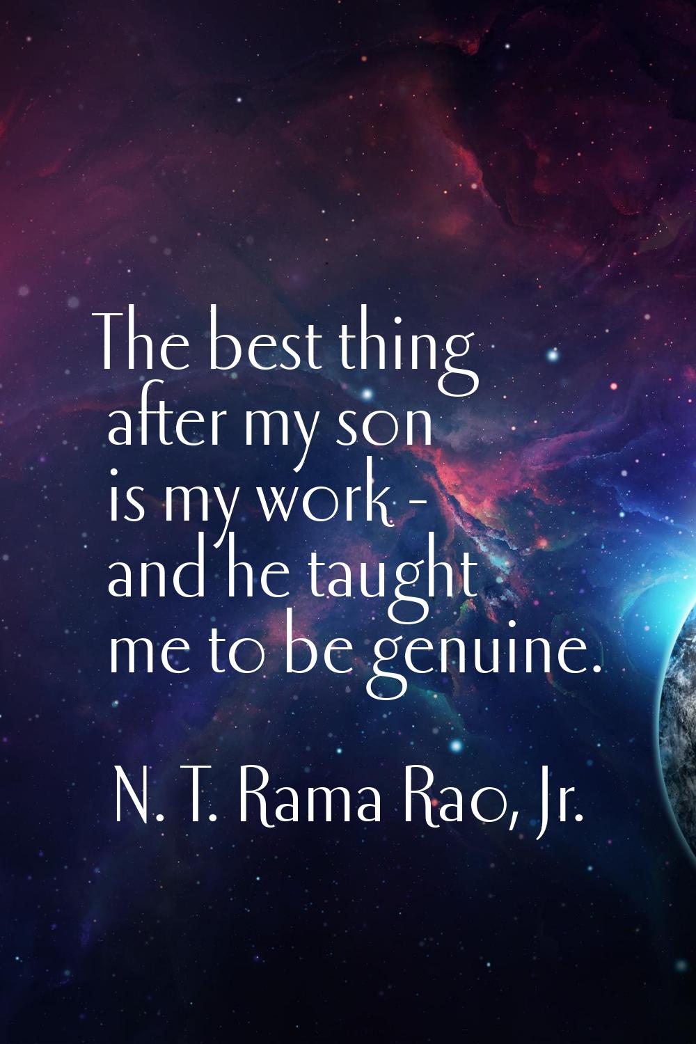 The best thing after my son is my work - and he taught me to be genuine.