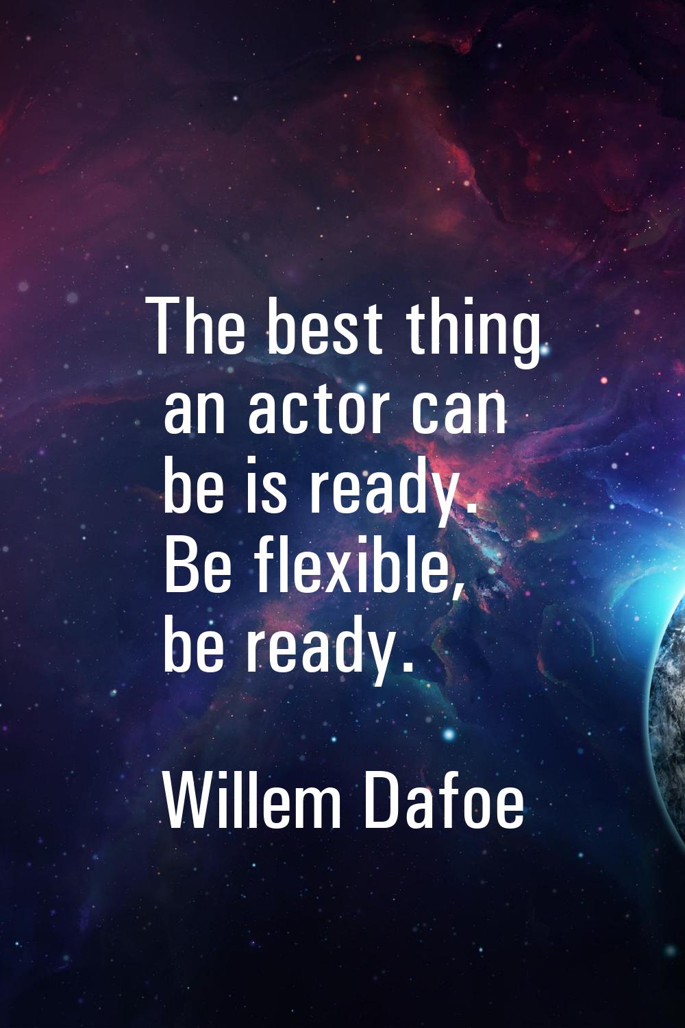 The best thing an actor can be is ready. Be flexible, be ready.