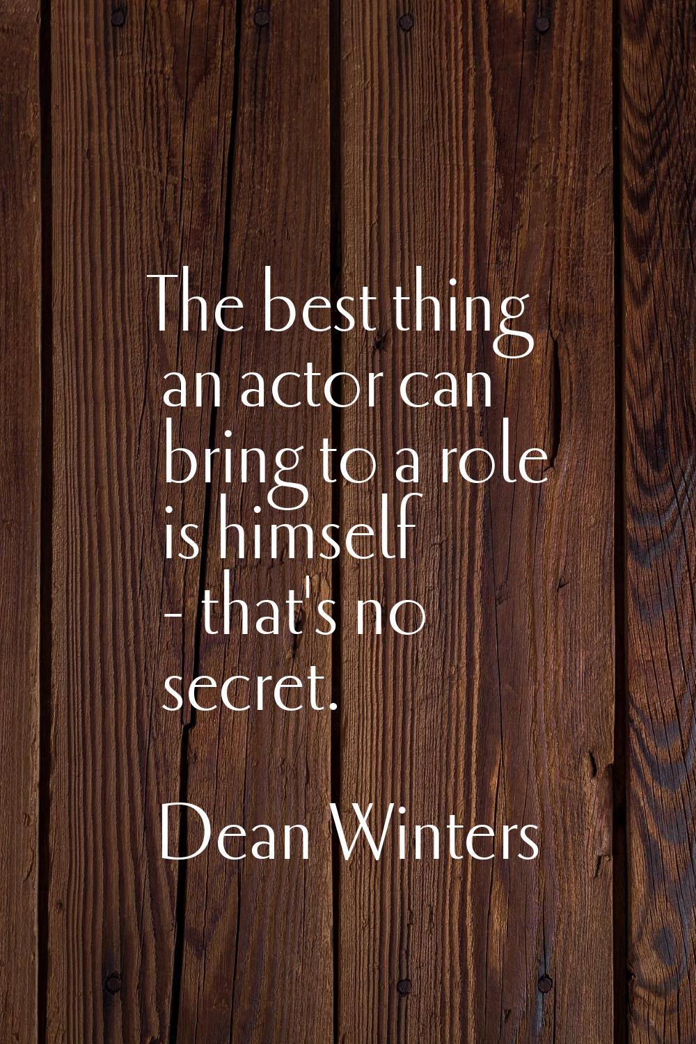 The best thing an actor can bring to a role is himself - that's no secret.