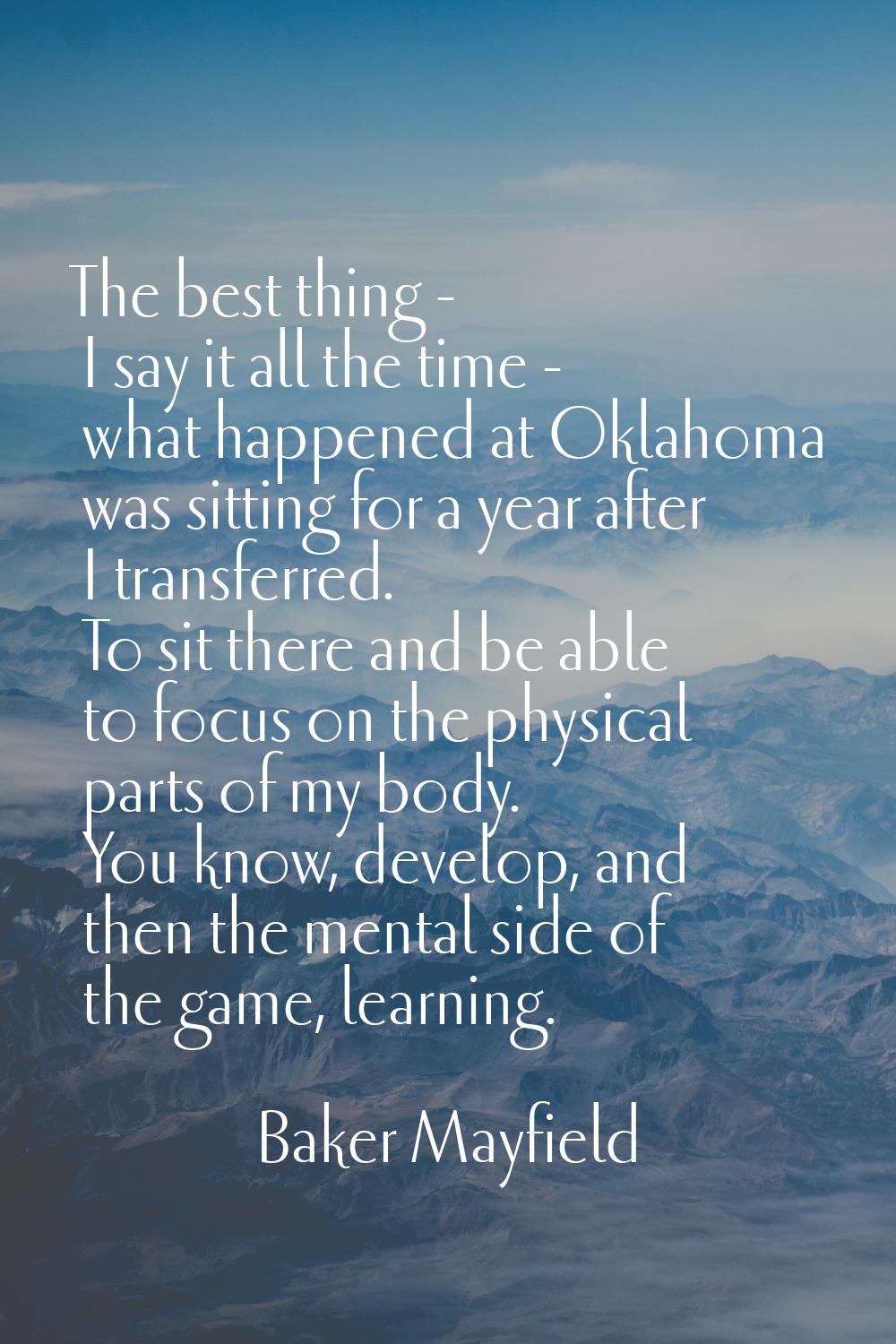 The best thing - I say it all the time - what happened at Oklahoma was sitting for a year after I t