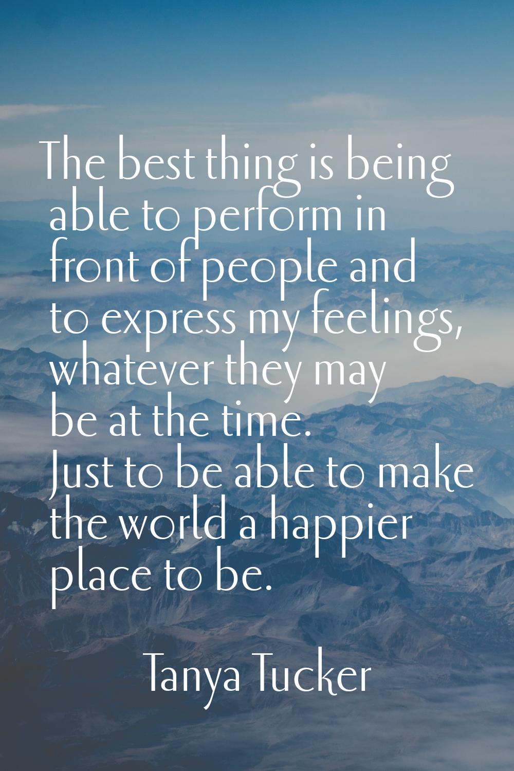 The best thing is being able to perform in front of people and to express my feelings, whatever the