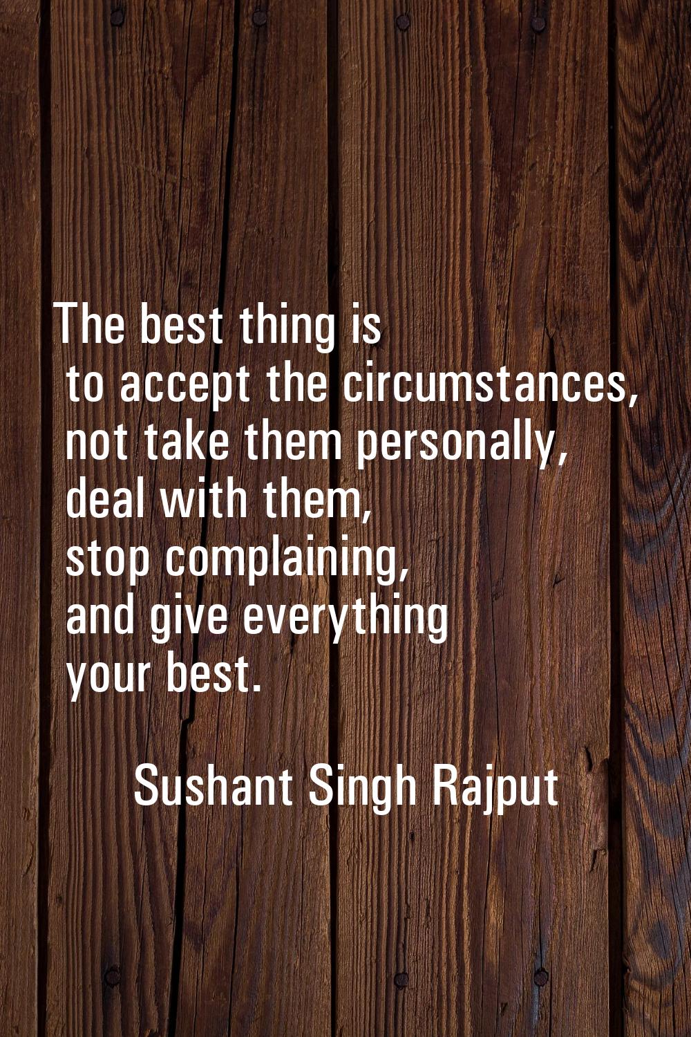 The best thing is to accept the circumstances, not take them personally, deal with them, stop compl