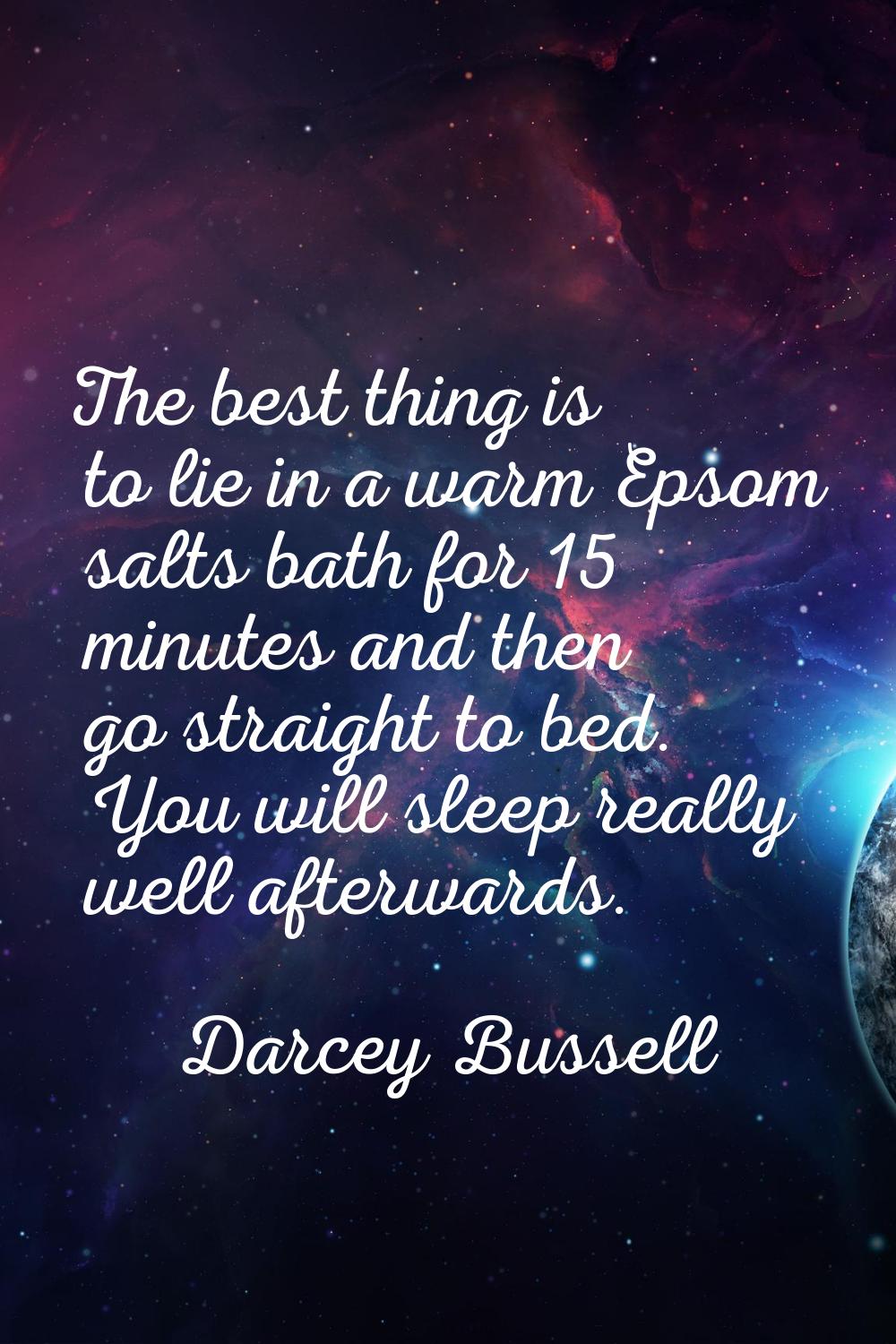 The best thing is to lie in a warm Epsom salts bath for 15 minutes and then go straight to bed. You