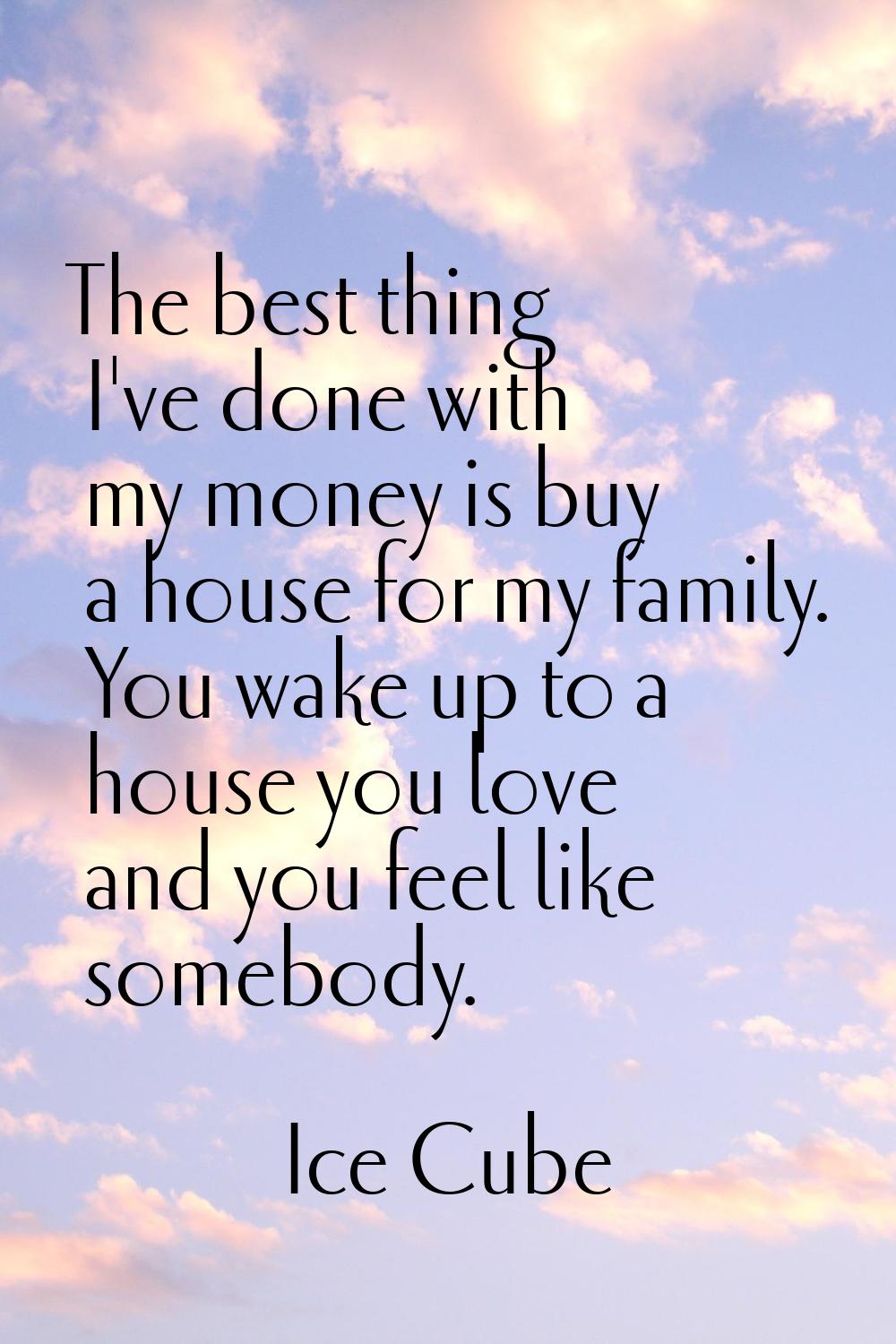 The best thing I've done with my money is buy a house for my family. You wake up to a house you lov