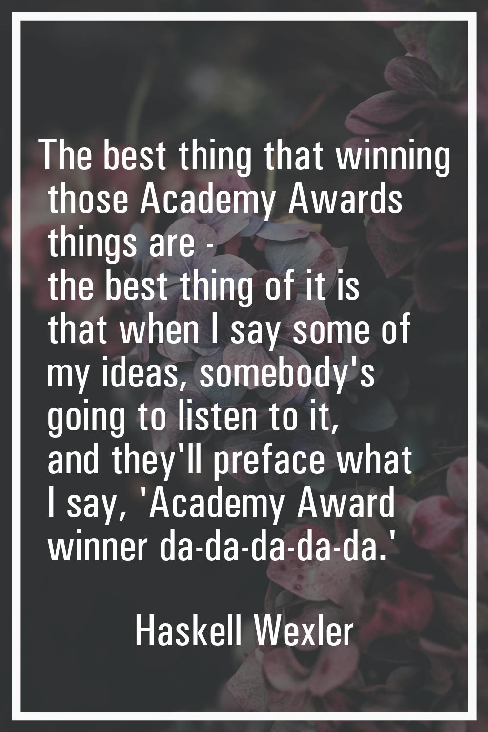 The best thing that winning those Academy Awards things are - the best thing of it is that when I s