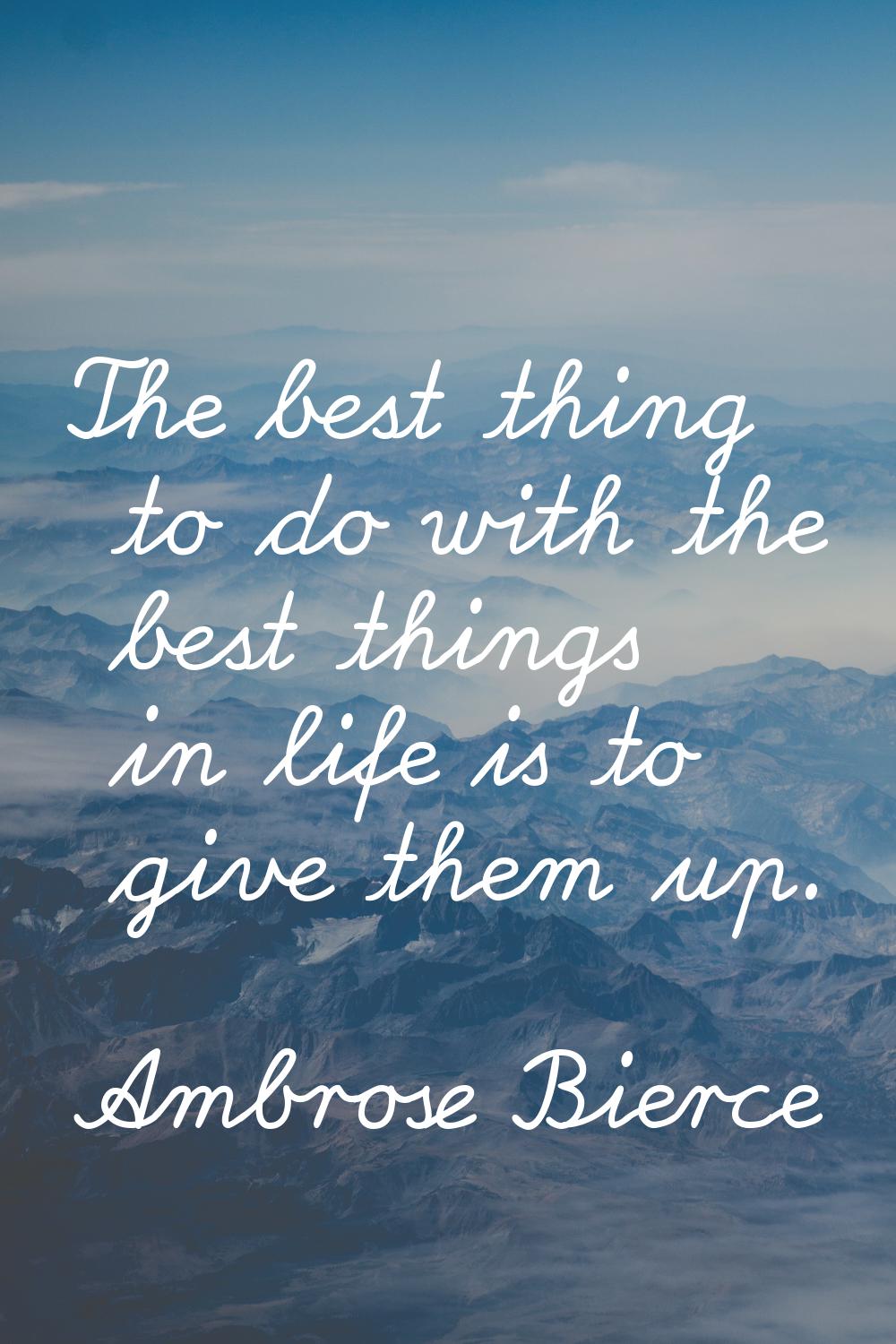 The best thing to do with the best things in life is to give them up.