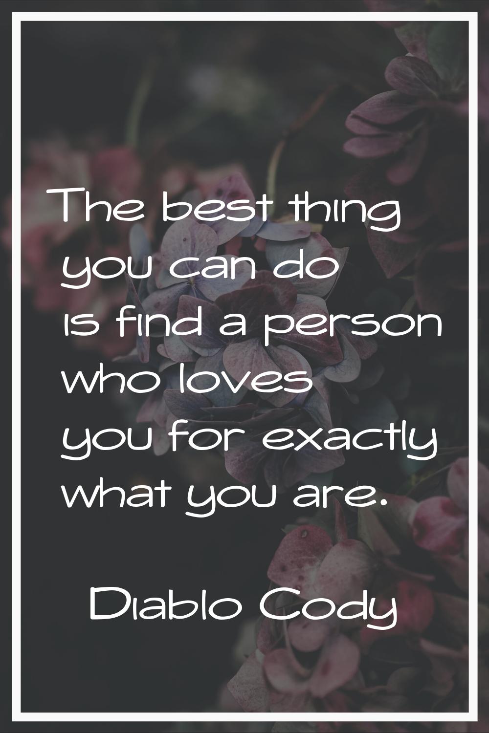 The best thing you can do is find a person who loves you for exactly what you are.