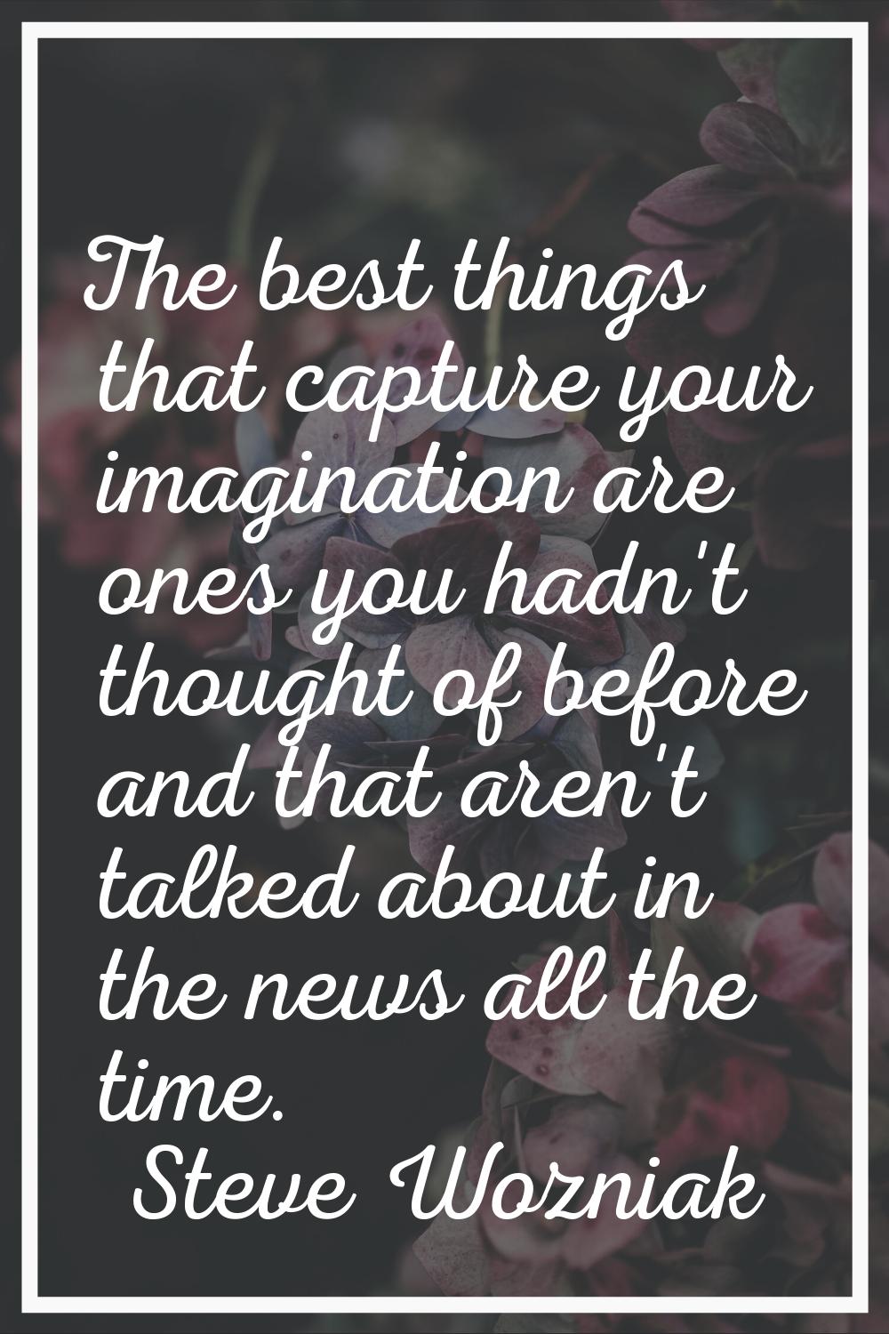 The best things that capture your imagination are ones you hadn't thought of before and that aren't