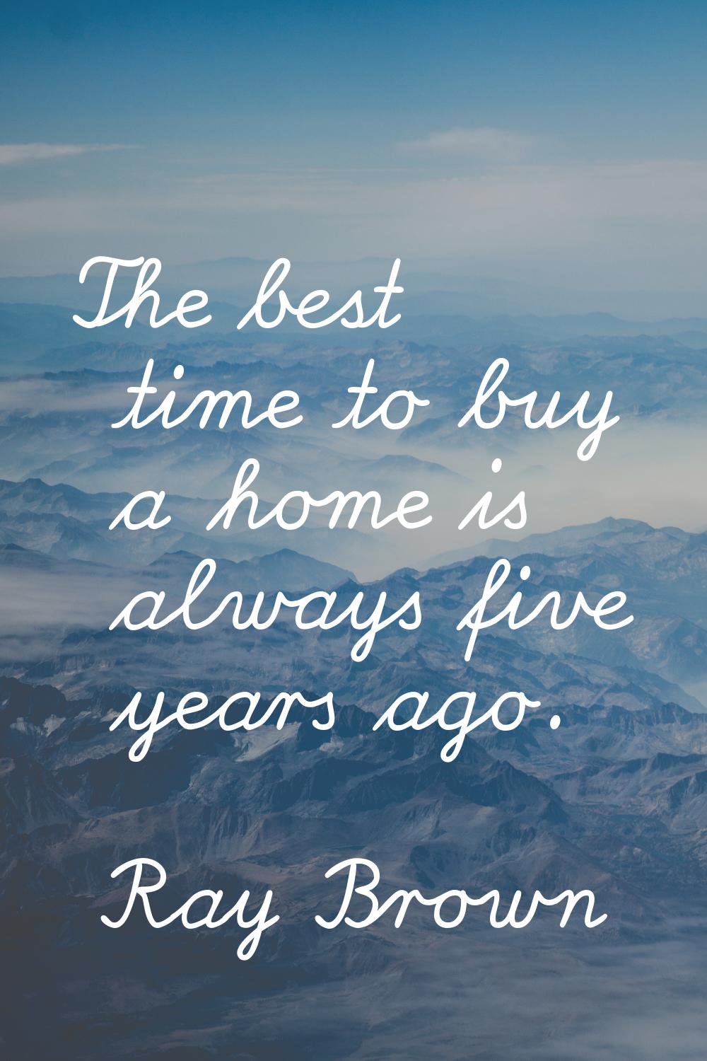 The best time to buy a home is always five years ago.