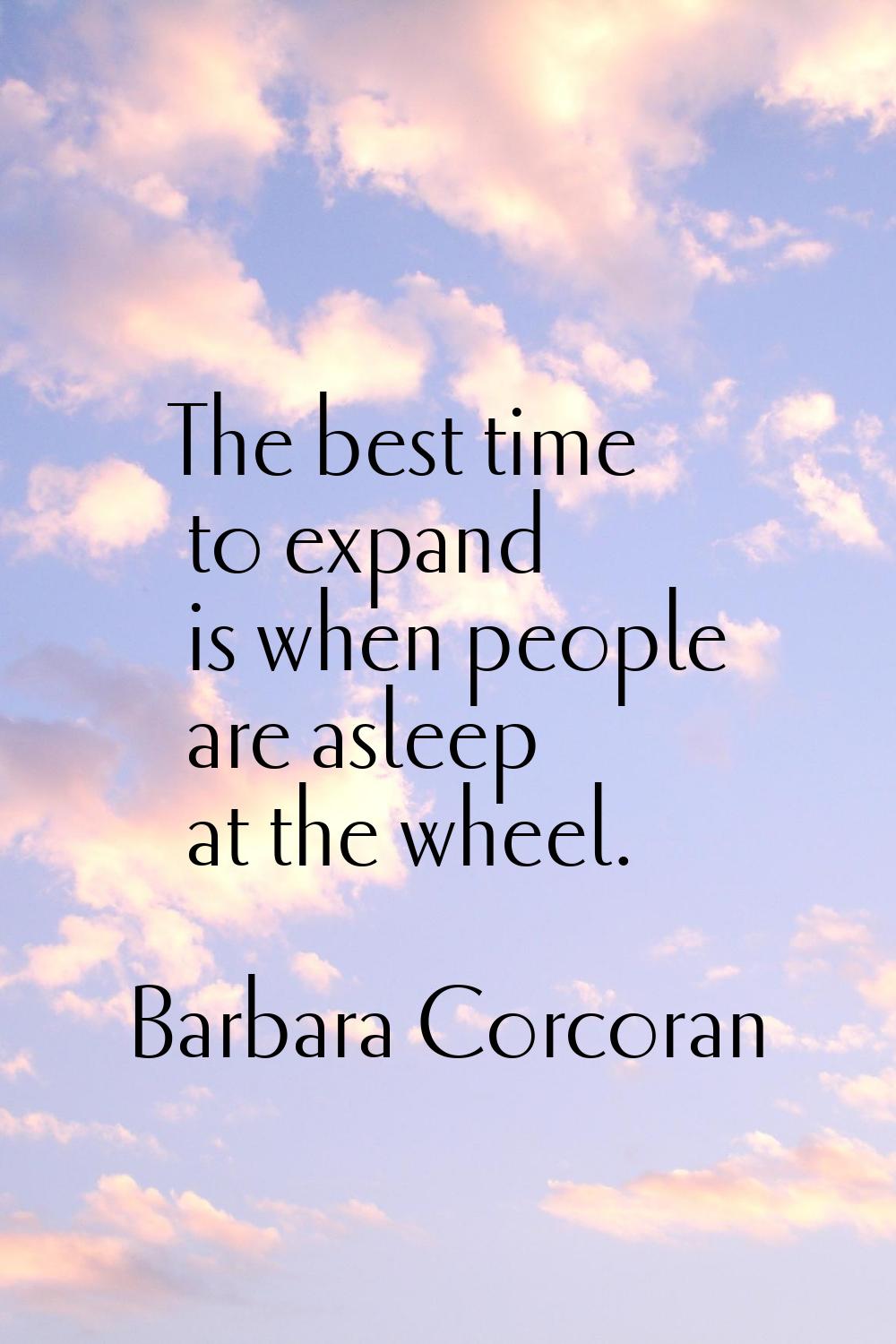 The best time to expand is when people are asleep at the wheel.