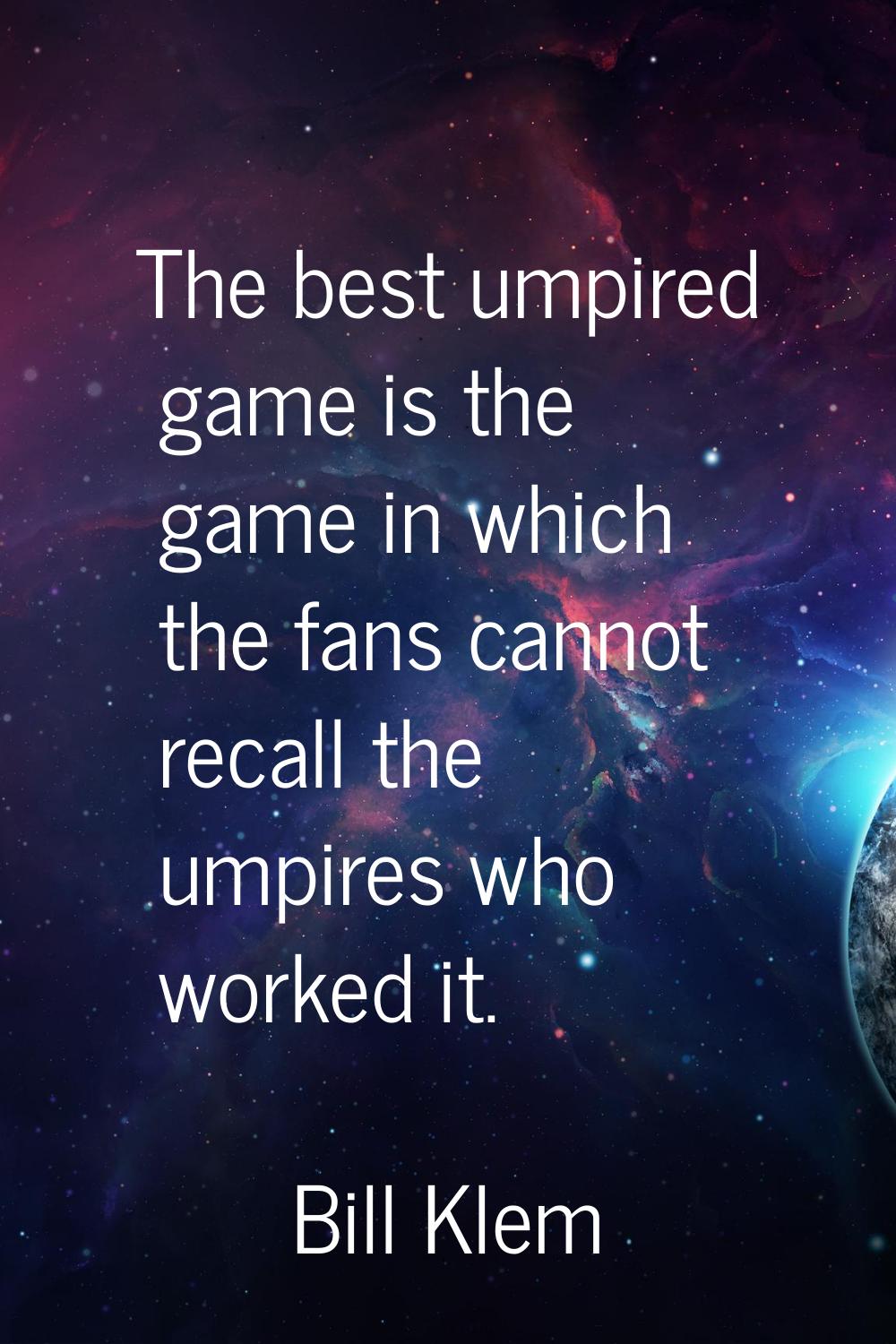 The best umpired game is the game in which the fans cannot recall the umpires who worked it.