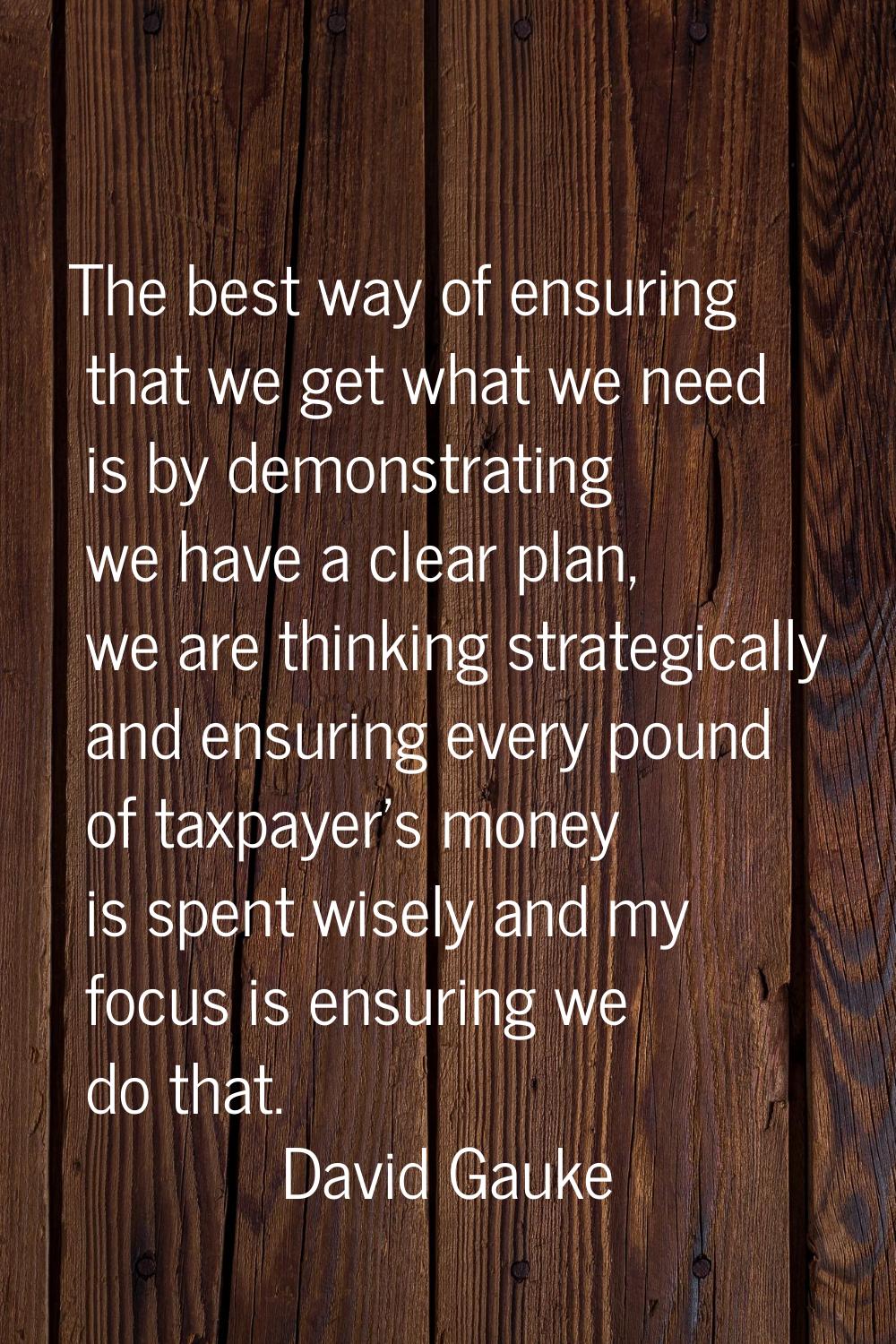 The best way of ensuring that we get what we need is by demonstrating we have a clear plan, we are 