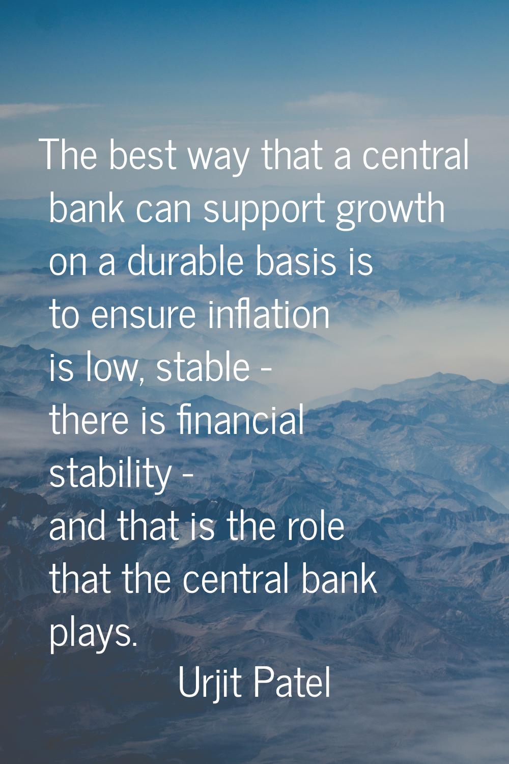 The best way that a central bank can support growth on a durable basis is to ensure inflation is lo