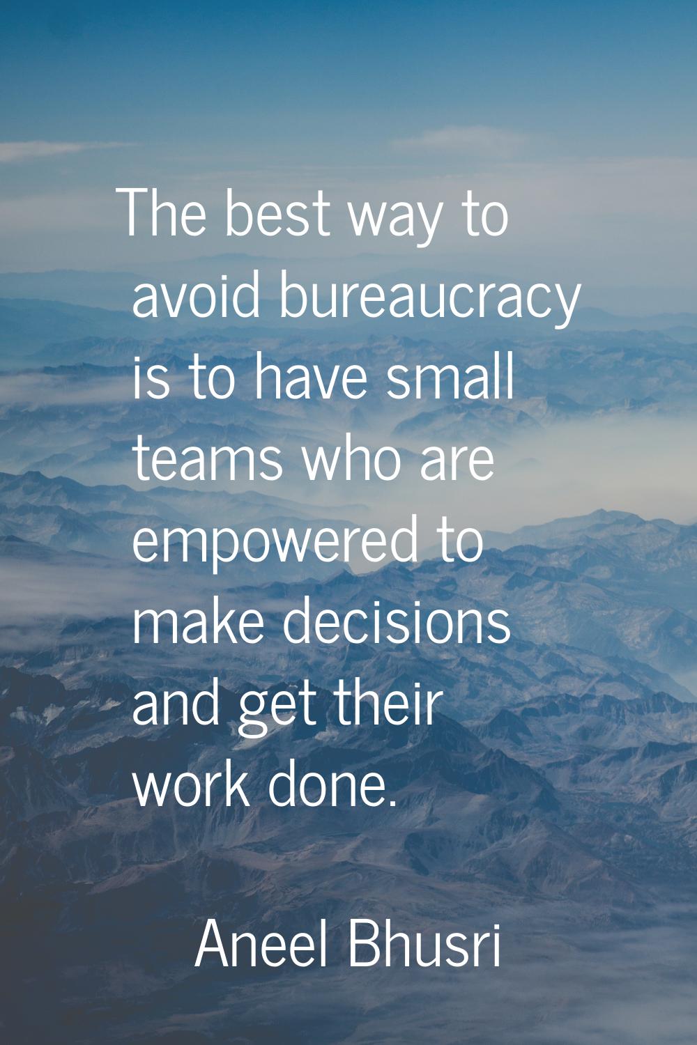 The best way to avoid bureaucracy is to have small teams who are empowered to make decisions and ge