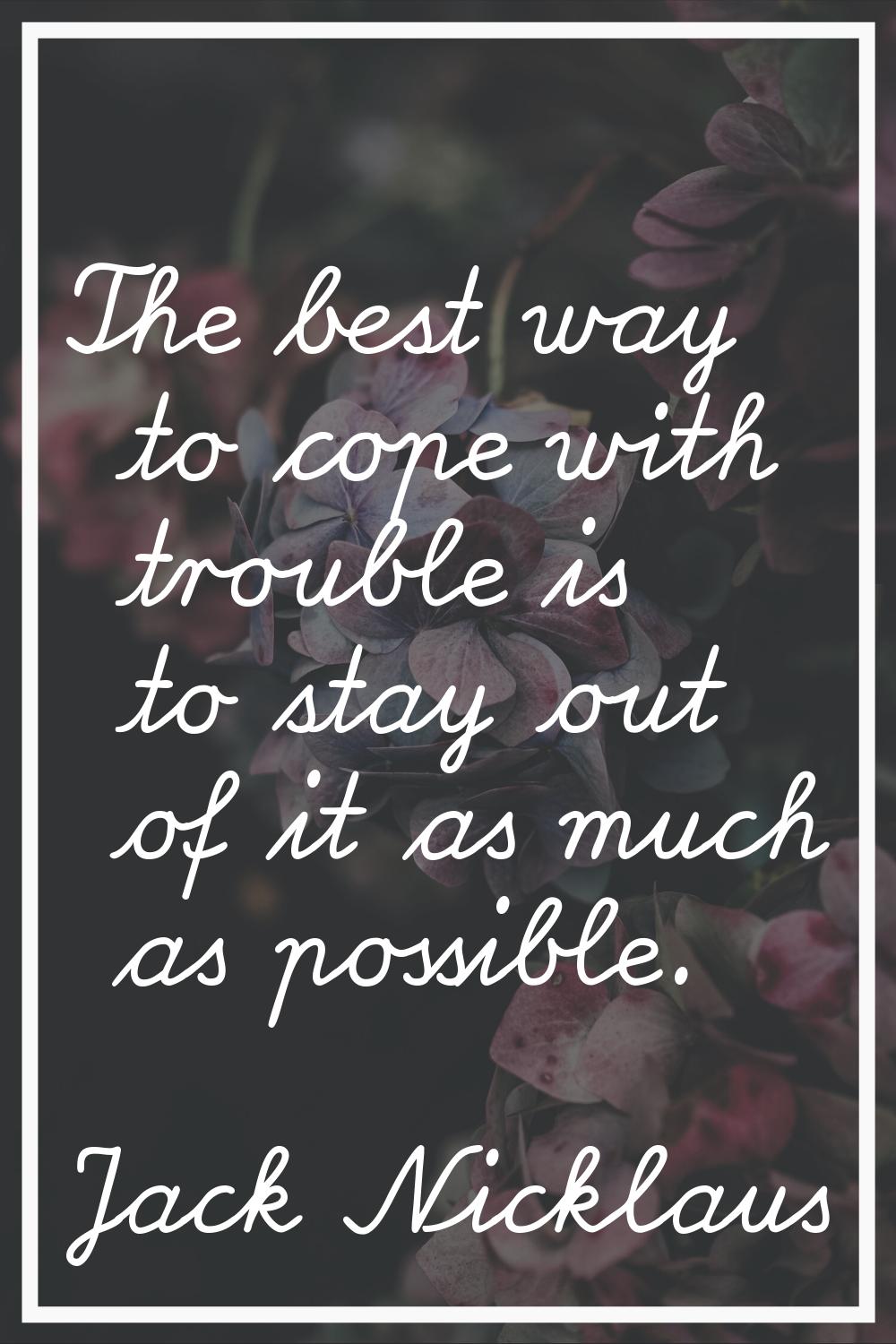 The best way to cope with trouble is to stay out of it as much as possible.