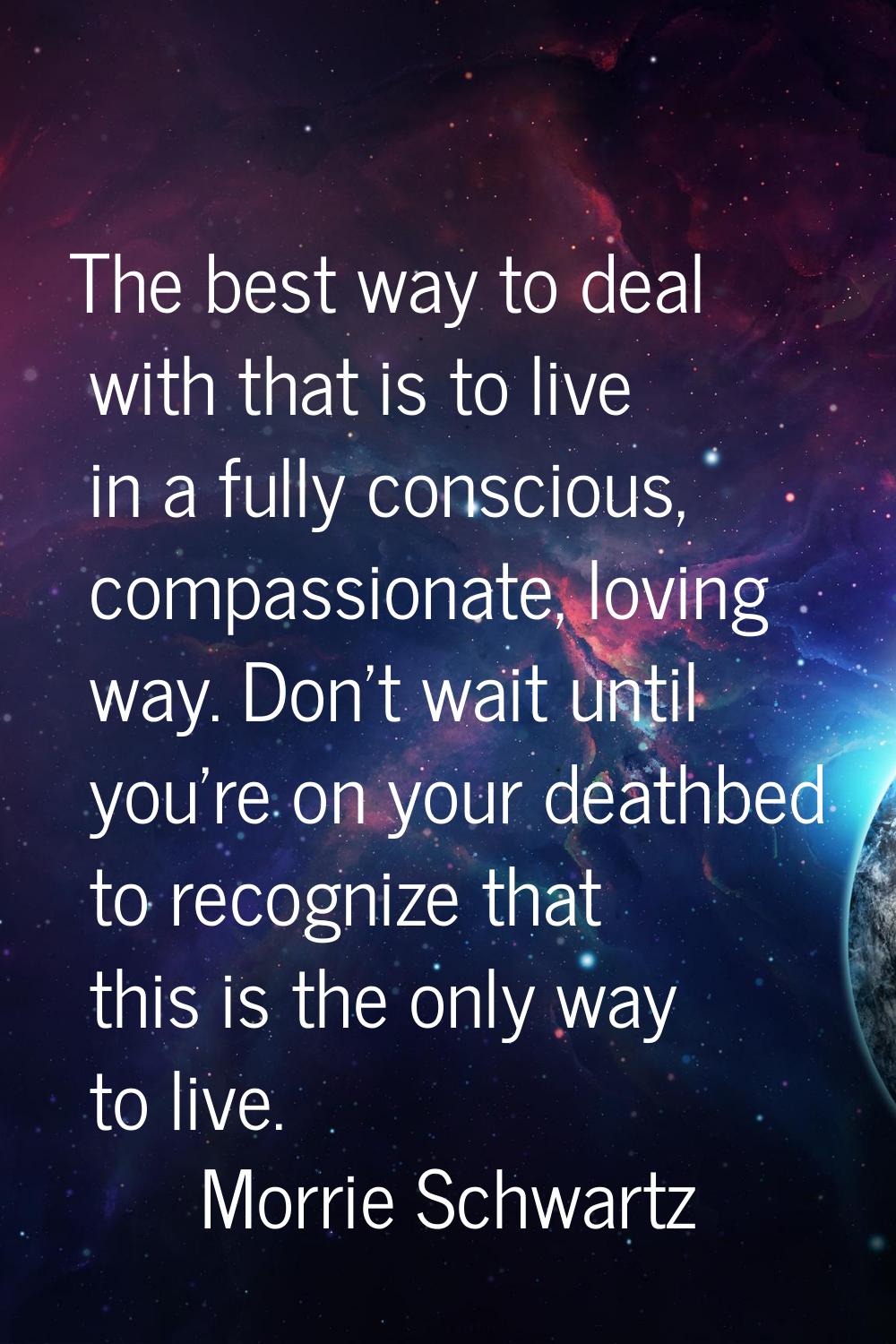 The best way to deal with that is to live in a fully conscious, compassionate, loving way. Don't wa