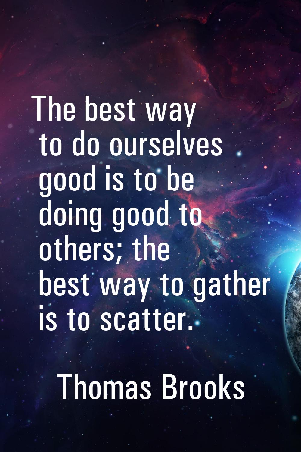 The best way to do ourselves good is to be doing good to others; the best way to gather is to scatt
