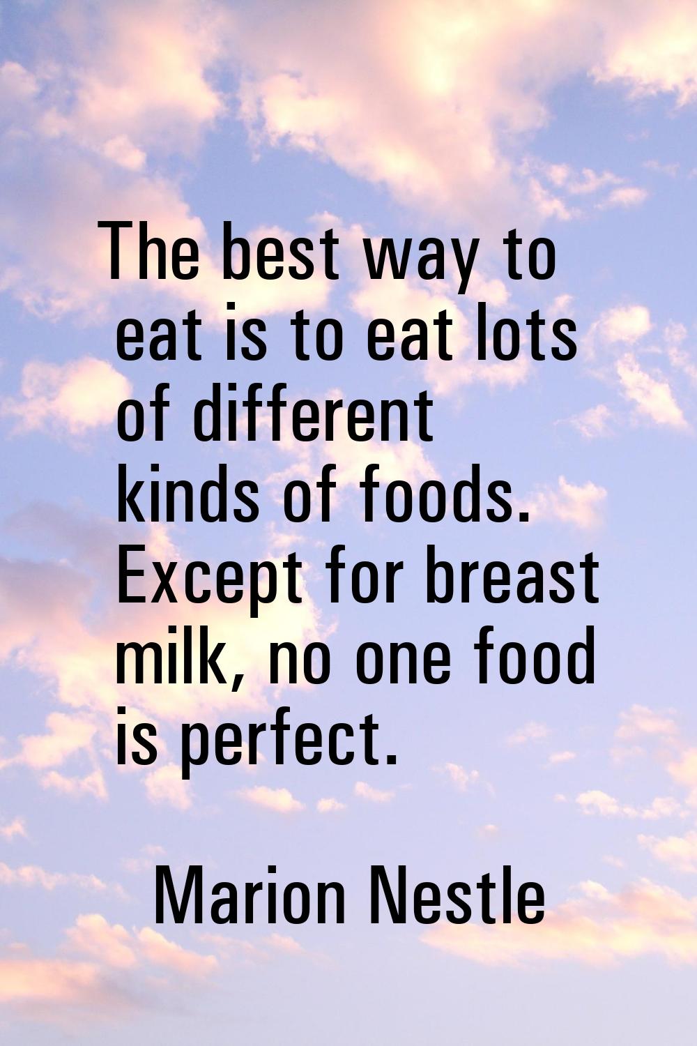 The best way to eat is to eat lots of different kinds of foods. Except for breast milk, no one food