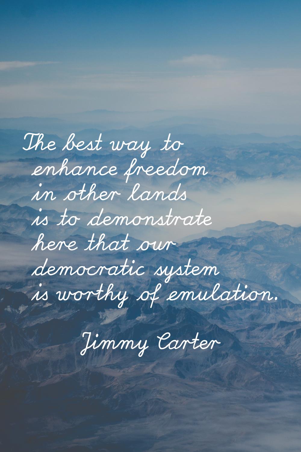 The best way to enhance freedom in other lands is to demonstrate here that our democratic system is