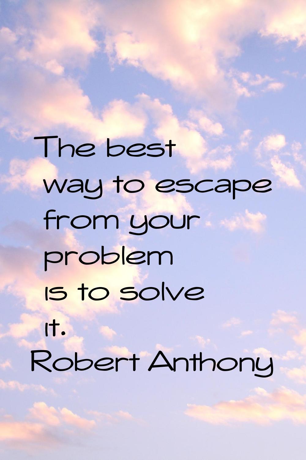The best way to escape from your problem is to solve it.