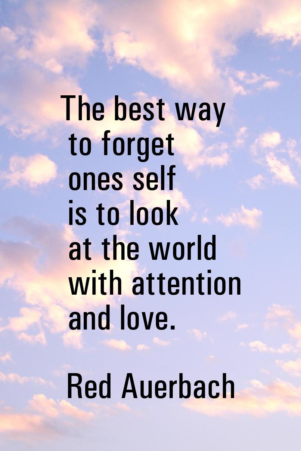 The best way to forget ones self is to look at the world with attention and love.