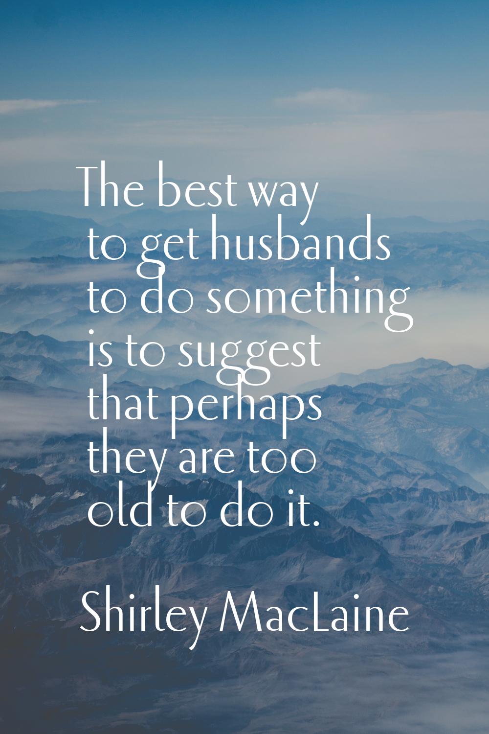 The best way to get husbands to do something is to suggest that perhaps they are too old to do it.