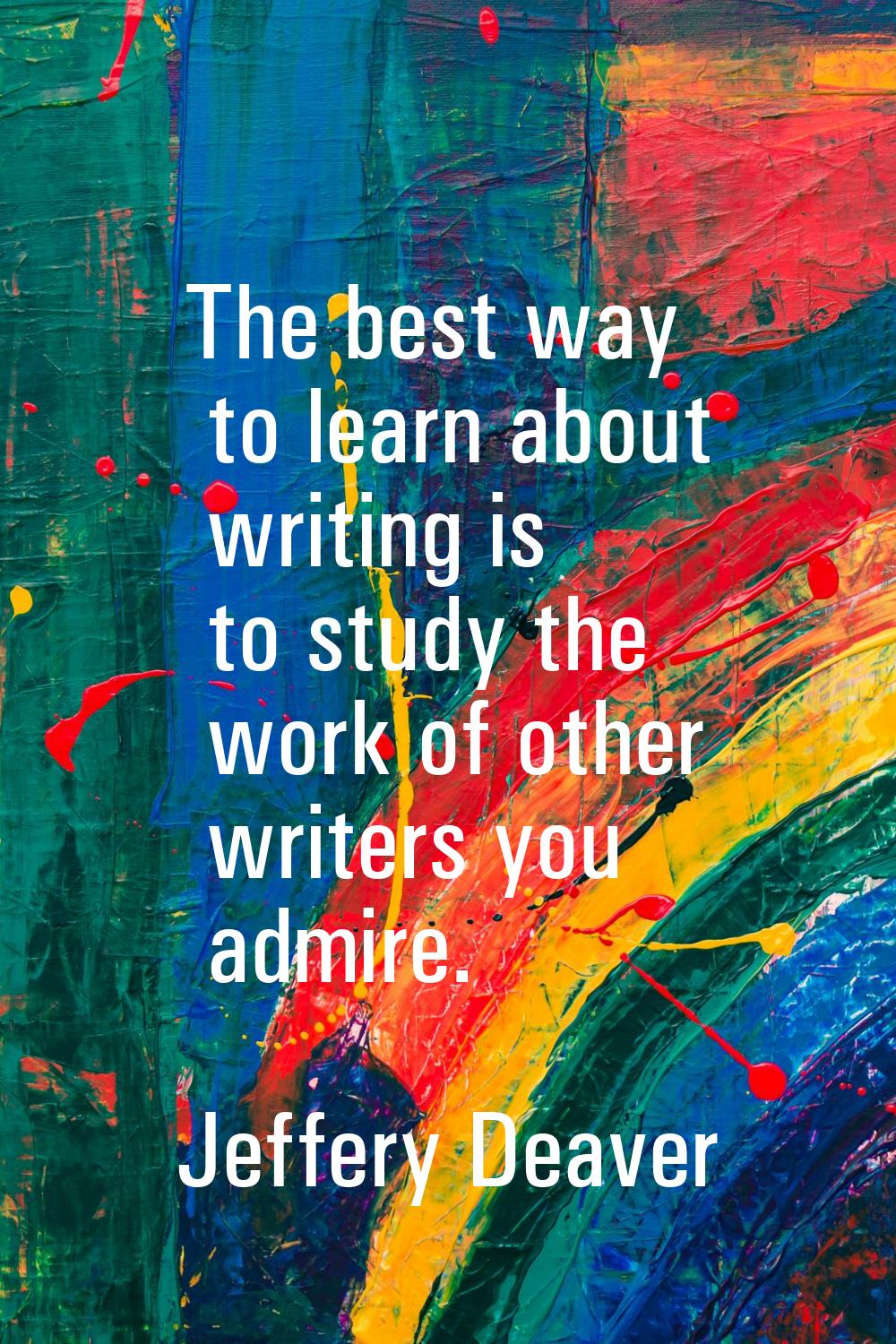 The best way to learn about writing is to study the work of other writers you admire.