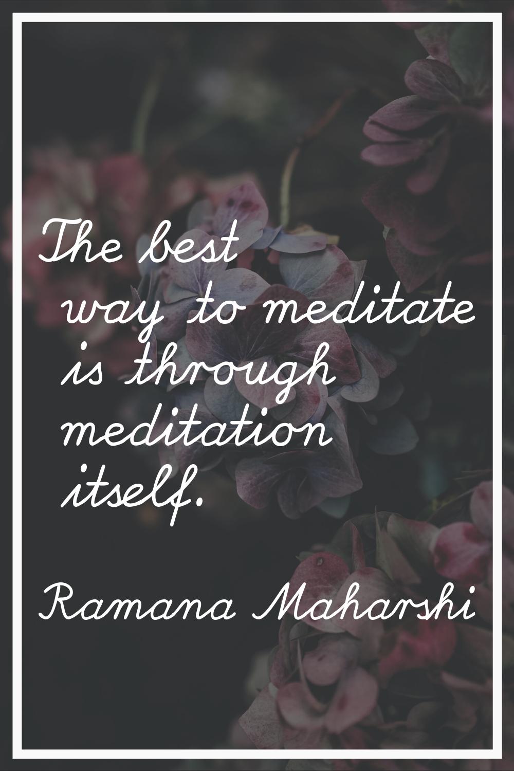The best way to meditate is through meditation itself.