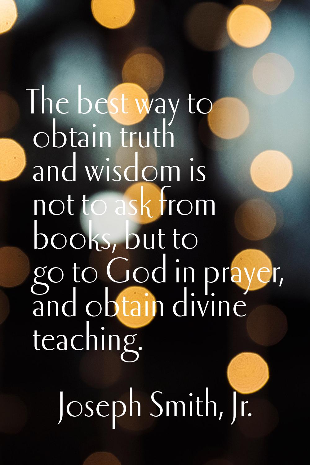 The best way to obtain truth and wisdom is not to ask from books, but to go to God in prayer, and o