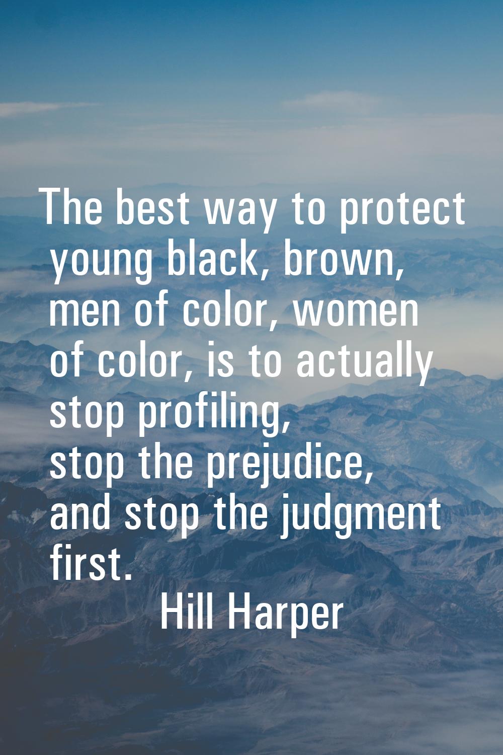 The best way to protect young black, brown, men of color, women of color, is to actually stop profi