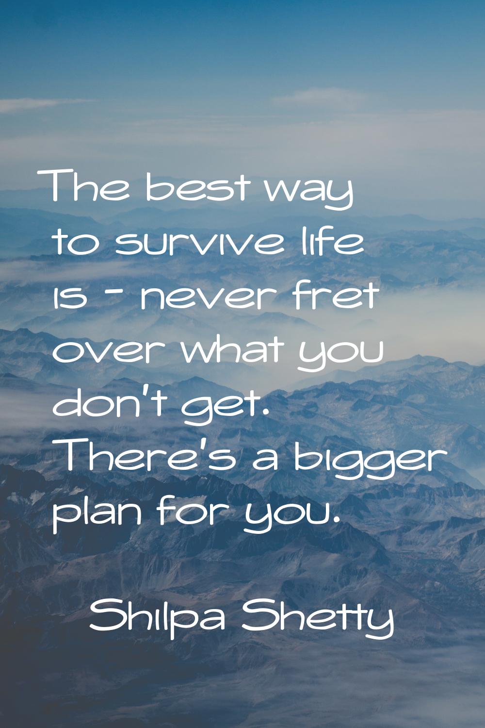 The best way to survive life is - never fret over what you don't get. There's a bigger plan for you