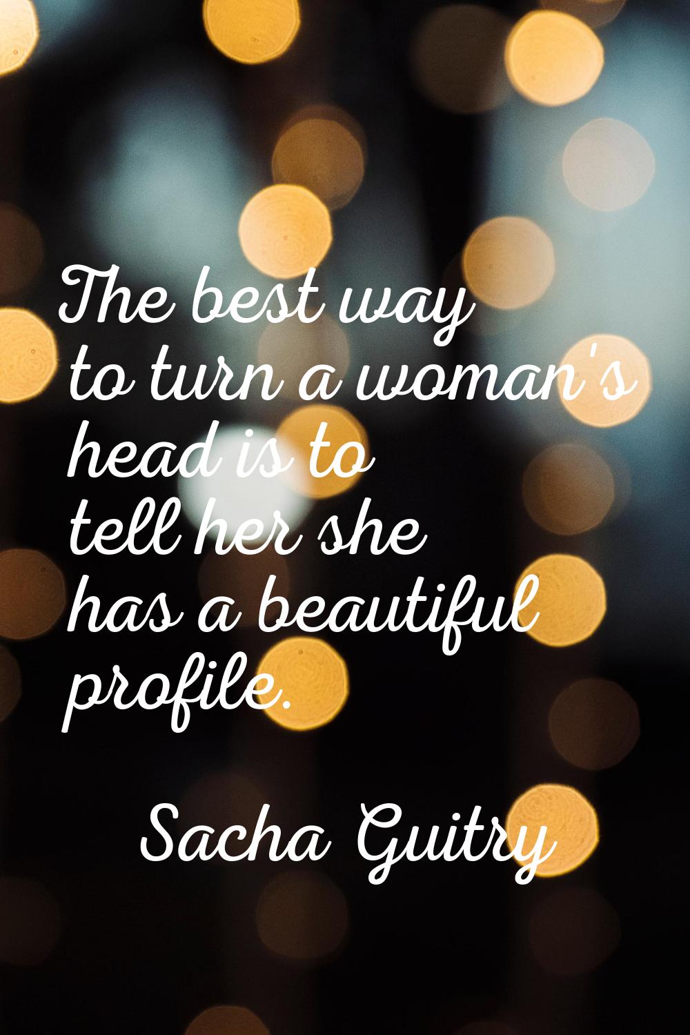 The best way to turn a woman's head is to tell her she has a beautiful profile.