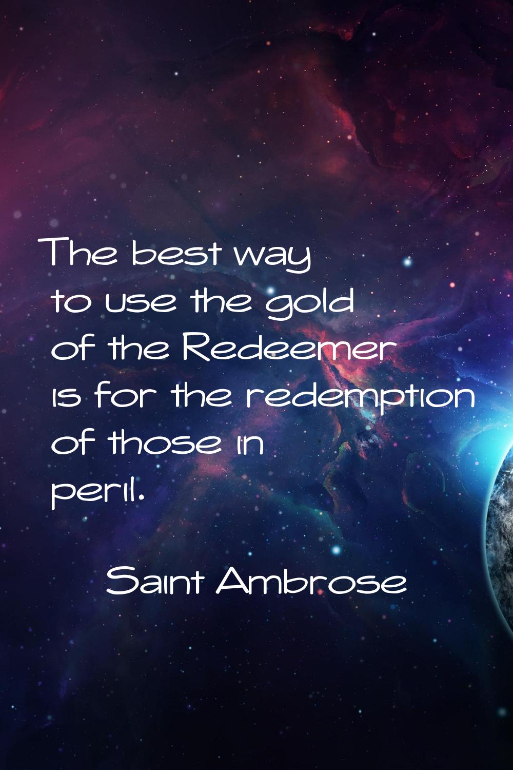 The best way to use the gold of the Redeemer is for the redemption of those in peril.