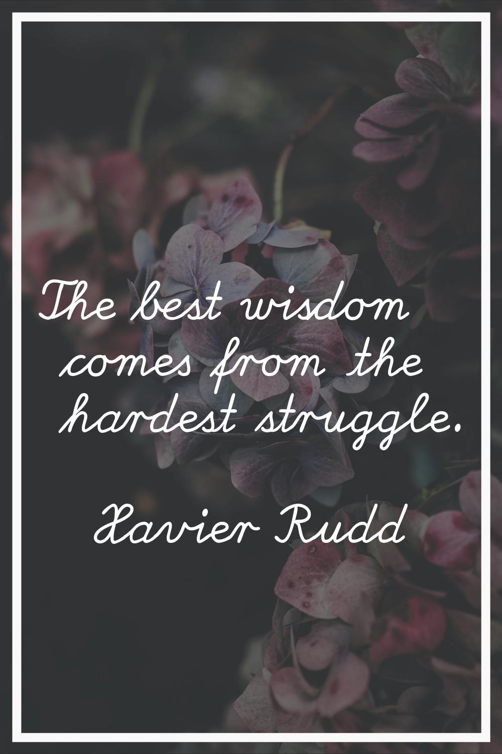 The best wisdom comes from the hardest struggle.