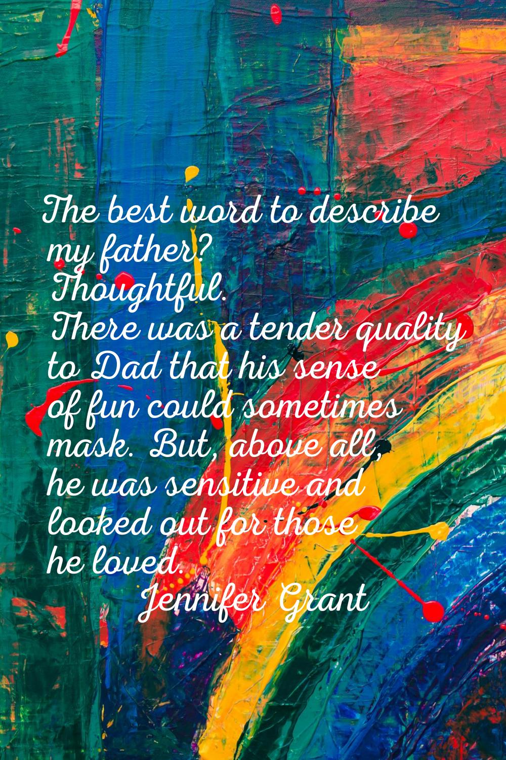 The best word to describe my father? Thoughtful. There was a tender quality to Dad that his sense o