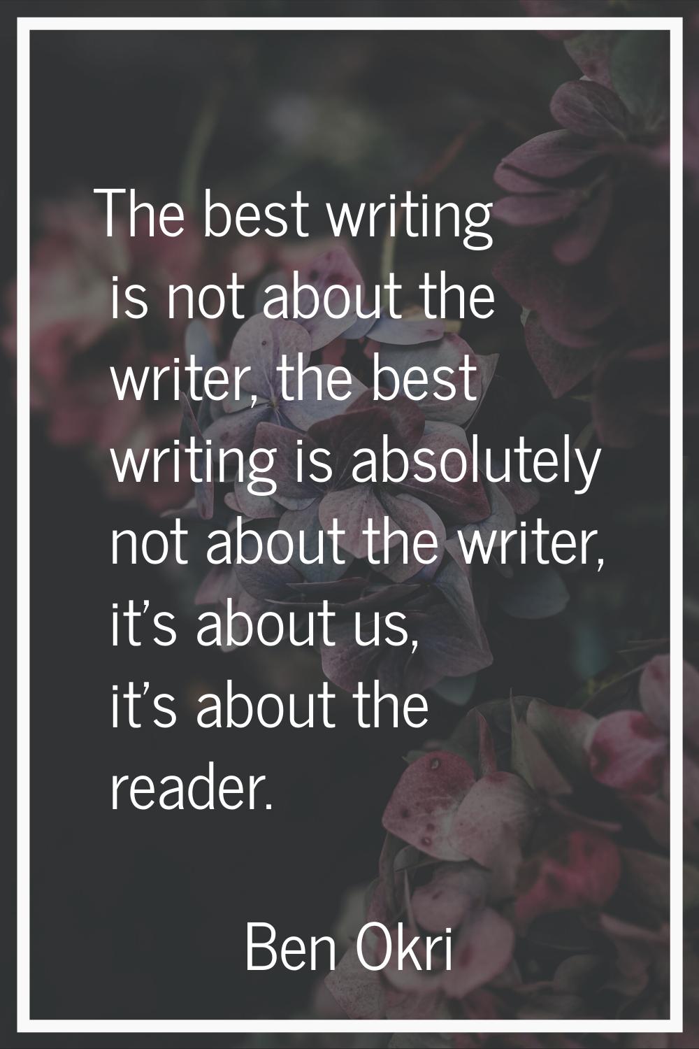 The best writing is not about the writer, the best writing is absolutely not about the writer, it's