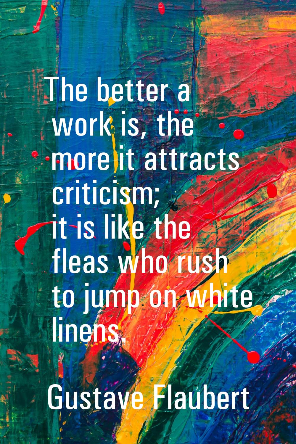 The better a work is, the more it attracts criticism; it is like the fleas who rush to jump on whit