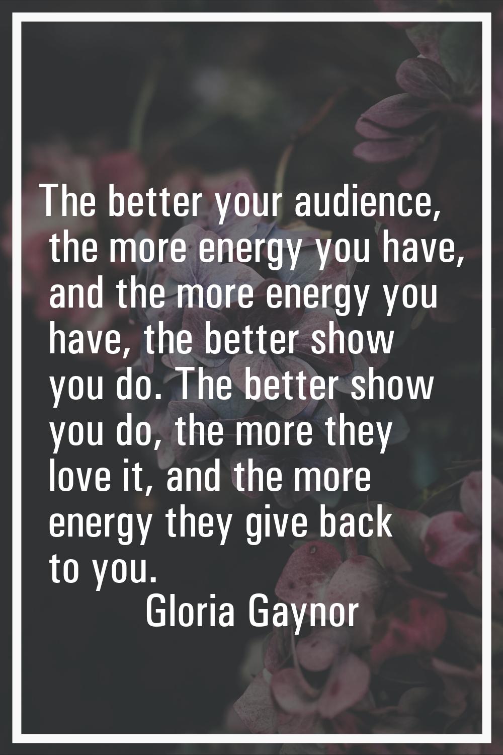 The better your audience, the more energy you have, and the more energy you have, the better show y
