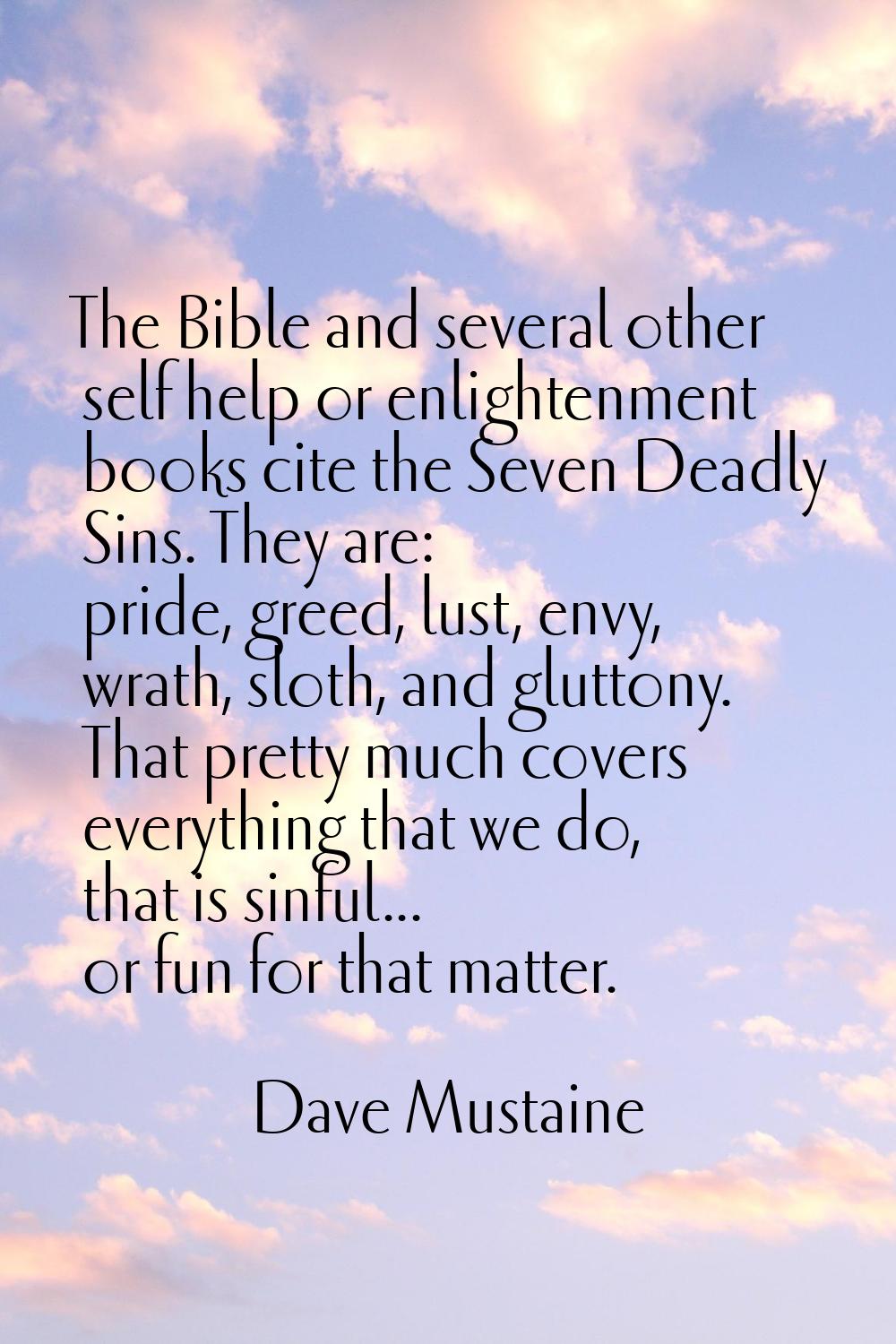 The Bible and several other self help or enlightenment books cite the Seven Deadly Sins. They are: 