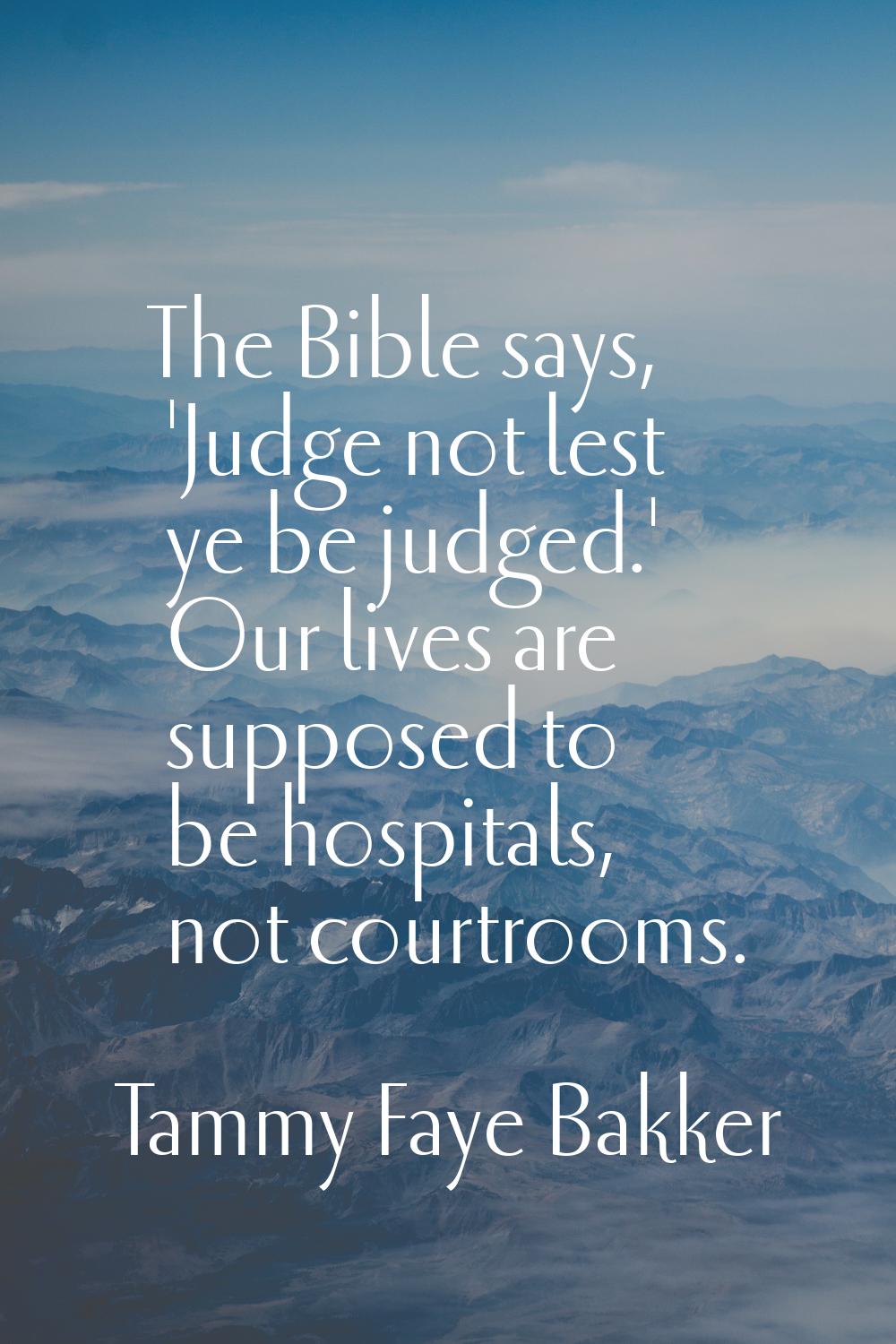 The Bible says, 'Judge not lest ye be judged.' Our lives are supposed to be hospitals, not courtroo
