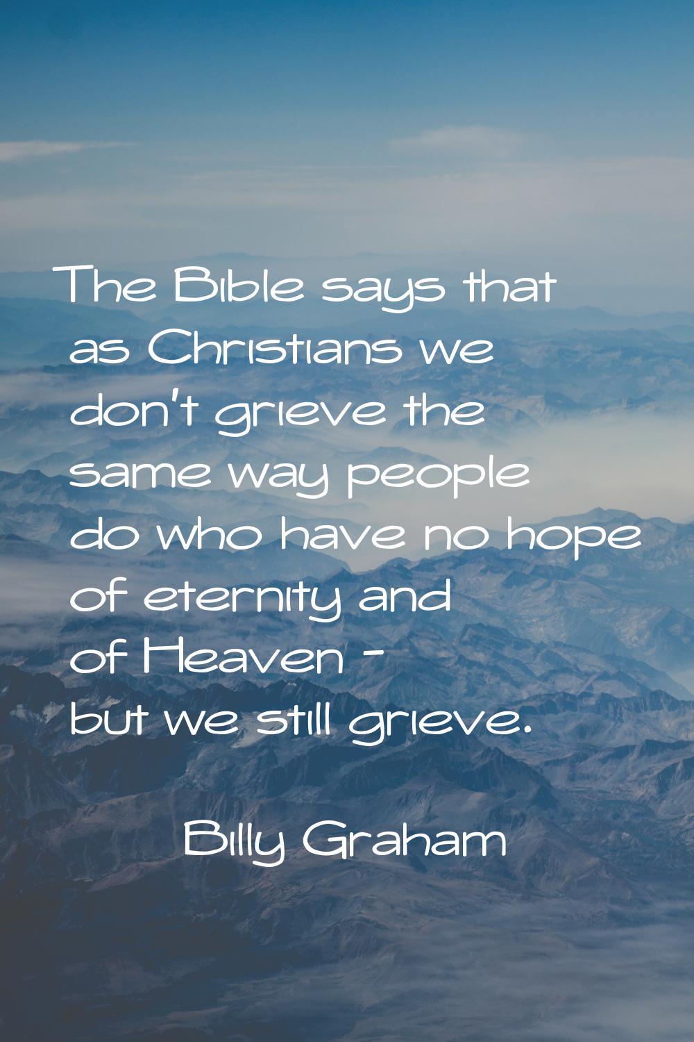 The Bible says that as Christians we don't grieve the same way people do who have no hope of eterni