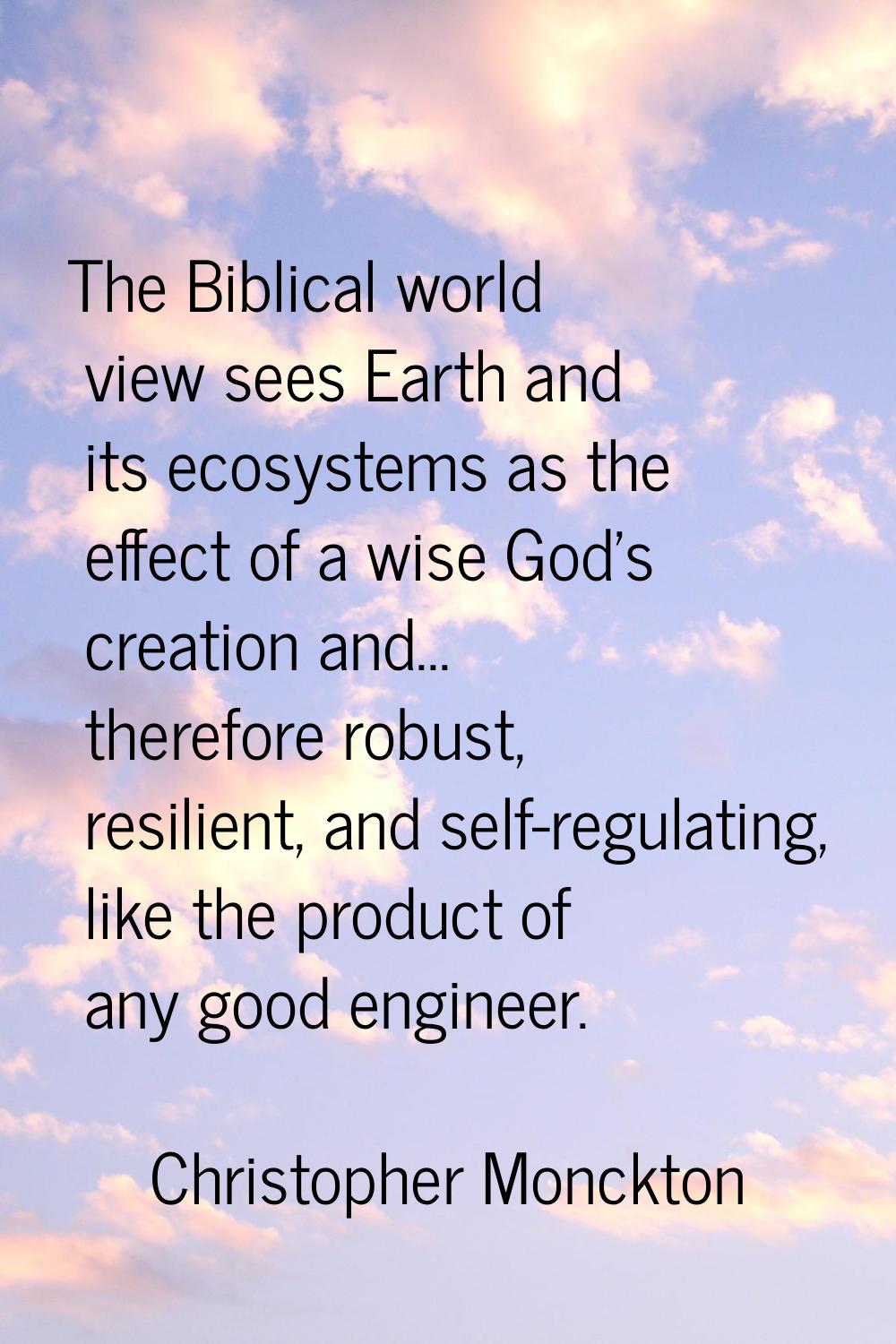The Biblical world view sees Earth and its ecosystems as the effect of a wise God's creation and...